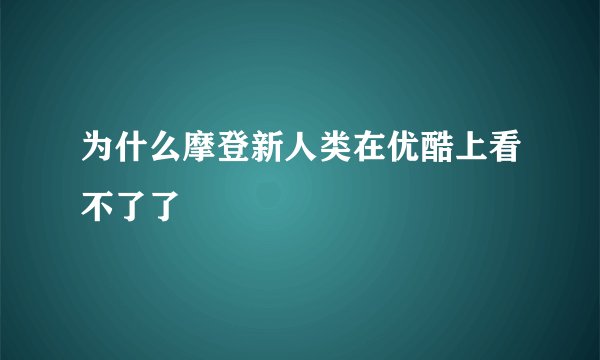 为什么摩登新人类在优酷上看不了了