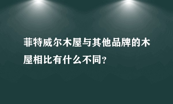 菲特威尔木屋与其他品牌的木屋相比有什么不同？