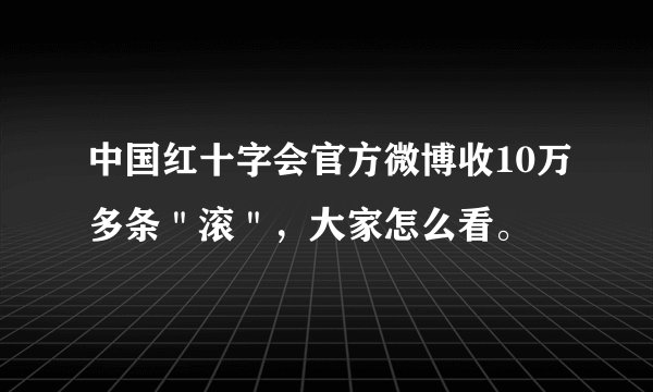 中国红十字会官方微博收10万多条＂滚＂，大家怎么看。