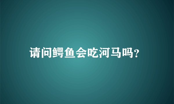 请问鳄鱼会吃河马吗？