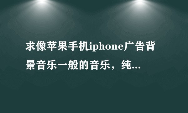 求像苹果手机iphone广告背景音乐一般的音乐，纯音乐，而且比较灵动的~