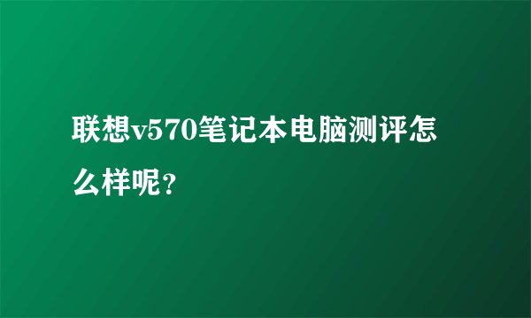 联想v570笔记本电脑测评怎么样呢？