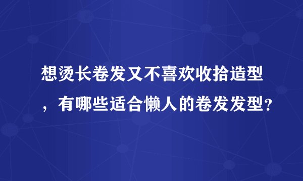 想烫长卷发又不喜欢收拾造型，有哪些适合懒人的卷发发型？