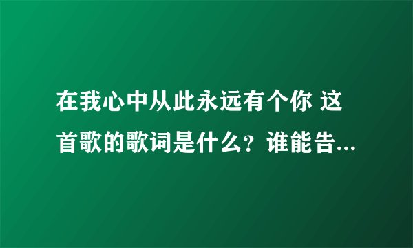 在我心中从此永远有个你 这首歌的歌词是什么？谁能告诉我吗？