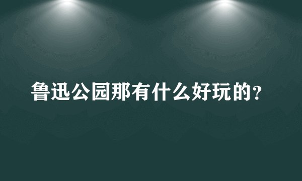 鲁迅公园那有什么好玩的？