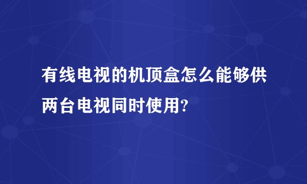 有线电视的机顶盒怎么能够供两台电视同时使用?
