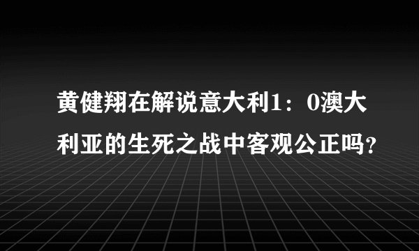 黄健翔在解说意大利1：0澳大利亚的生死之战中客观公正吗？