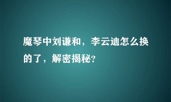 魔琴中刘谦和，李云迪怎么换的了，解密揭秘？