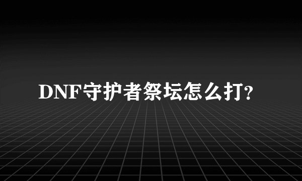 DNF守护者祭坛怎么打？