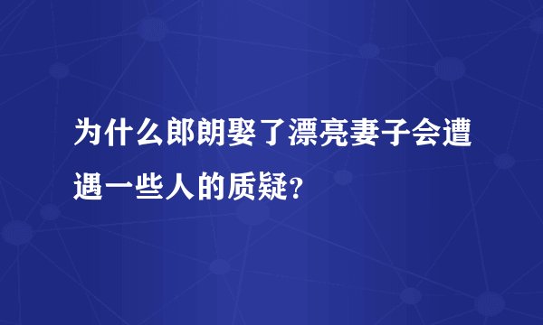 为什么郎朗娶了漂亮妻子会遭遇一些人的质疑？