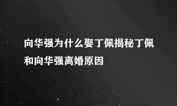向华强为什么娶丁佩揭秘丁佩和向华强离婚原因