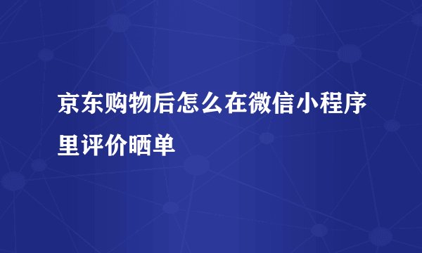 京东购物后怎么在微信小程序里评价晒单
