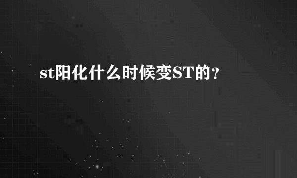 st阳化什么时候变ST的？