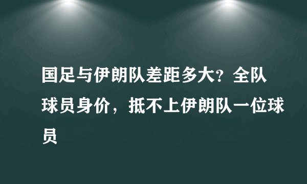 国足与伊朗队差距多大？全队球员身价，抵不上伊朗队一位球员