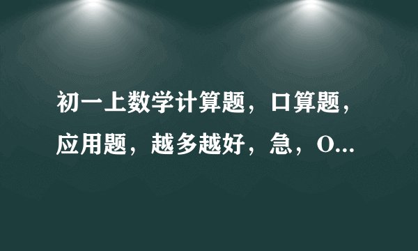 初一上数学计算题，口算题，应用题，越多越好，急，O(∩_∩)O谢谢 有答案，最好