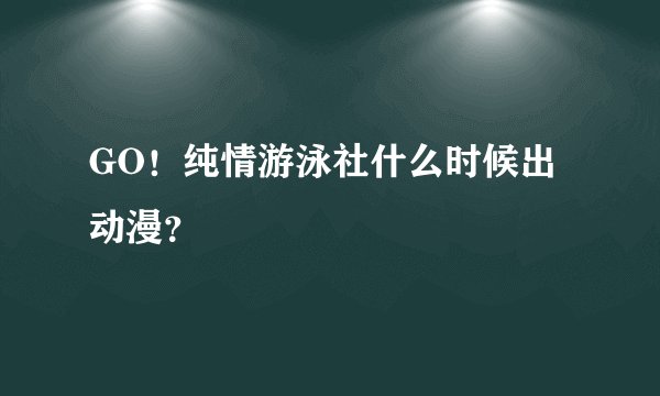 GO！纯情游泳社什么时候出动漫？