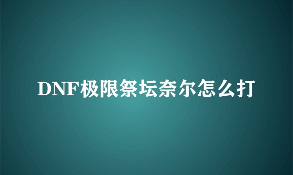DNF极限祭坛奈尔怎么打