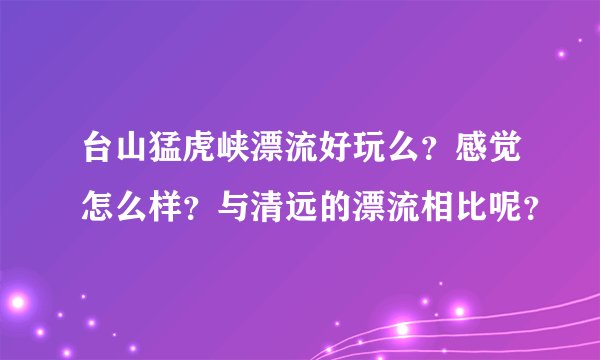 台山猛虎峡漂流好玩么？感觉怎么样？与清远的漂流相比呢？