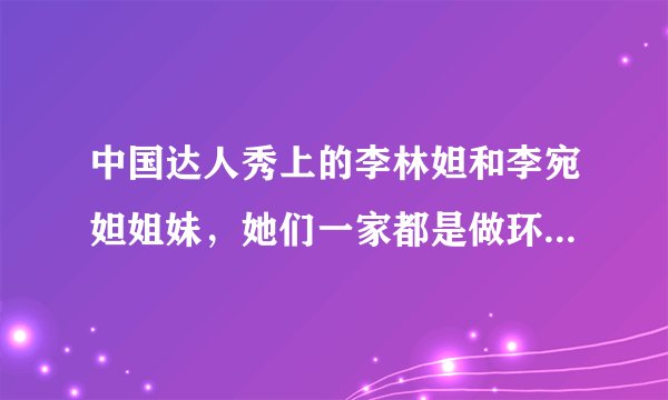 中国达人秀上的李林妲和李宛妲姐妹，她们一家都是做环保的？具体是做哪方面？谢谢~