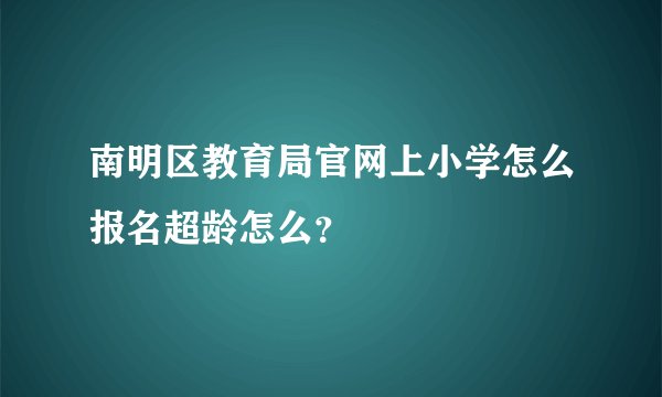 南明区教育局官网上小学怎么报名超龄怎么？