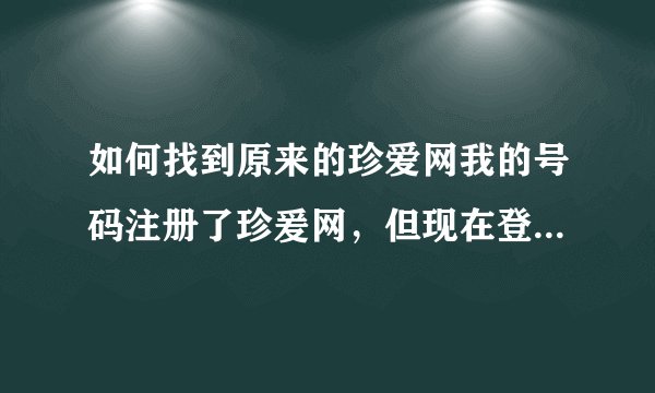 如何找到原来的珍爱网我的号码注册了珍爰网，但现在登录不了，怎样找到
