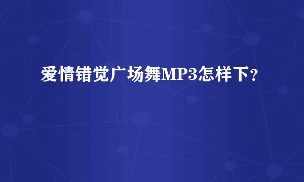 爱情错觉广场舞MP3怎样下？