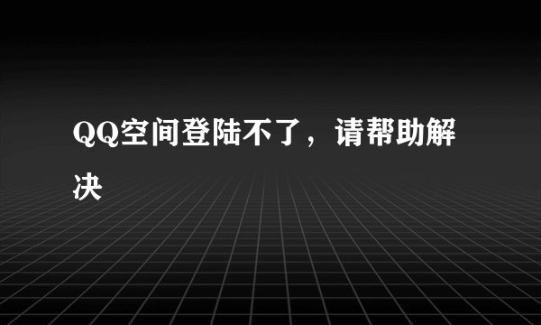 QQ空间登陆不了，请帮助解决