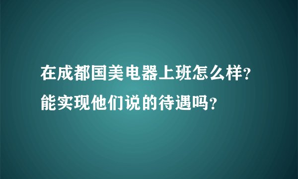 在成都国美电器上班怎么样？能实现他们说的待遇吗？