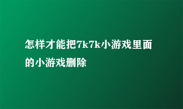 怎样才能把7k7k小游戏里面的小游戏删除