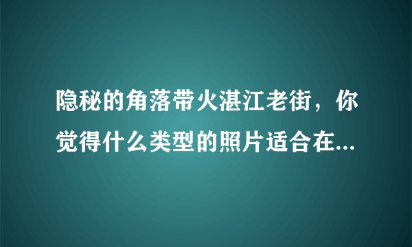 隐秘的角落带火湛江老街，你觉得什么类型的照片适合在这个地方拍摄？