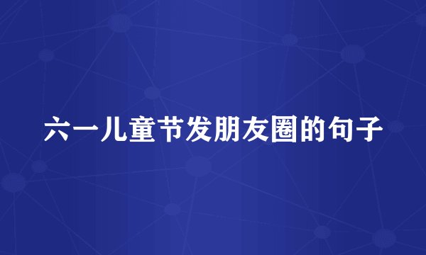 六一儿童节发朋友圈的句子