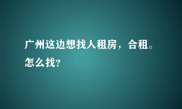 广州这边想找人租房，合租。怎么找？