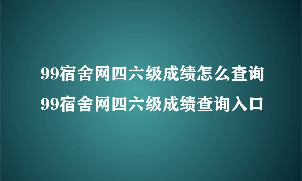 99宿舍网四六级成绩怎么查询99宿舍网四六级成绩查询入口