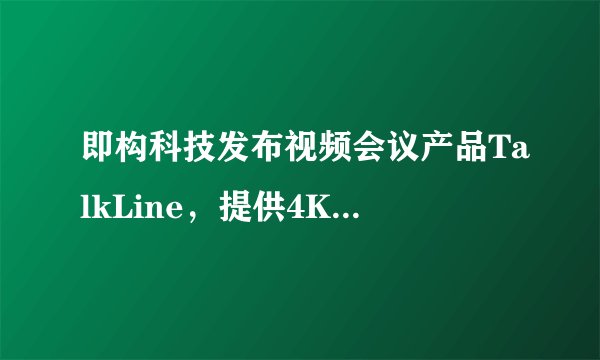即构科技发布视频会议产品TalkLine,提供4K清晰度在线协同工作能力