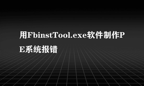 用FbinstTool.exe软件制作PE系统报错