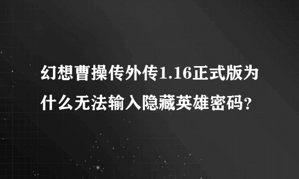 幻想曹操传外传1.16正式版为什么无法输入隐藏英雄密码？