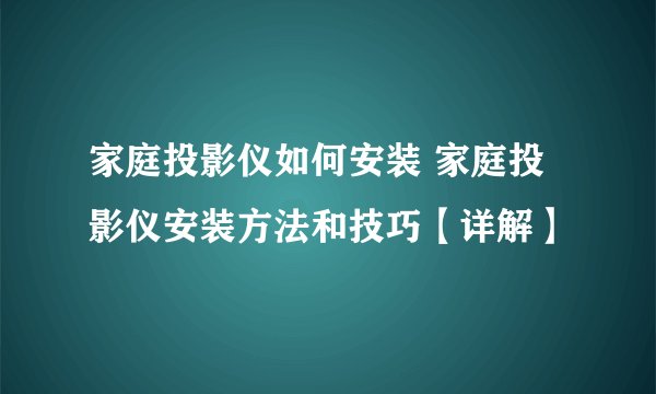 家庭投影仪如何安装 家庭投影仪安装方法和技巧【详解】