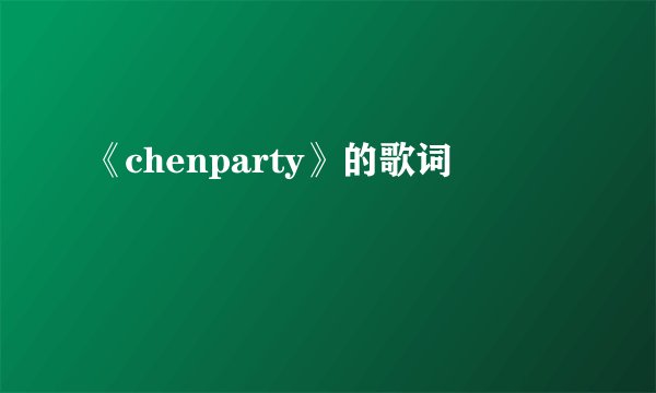 《chenparty》的歌词