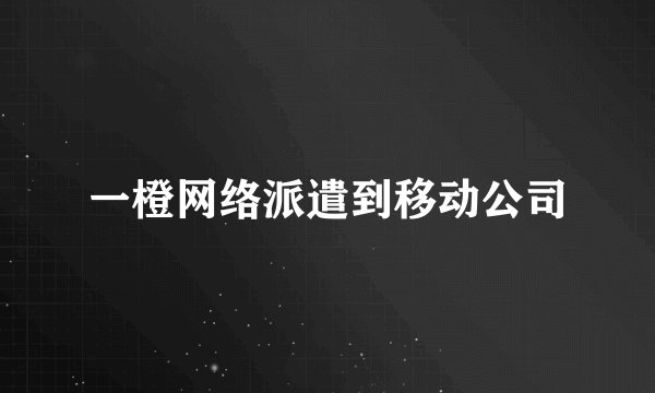 一橙网络派遣到移动公司