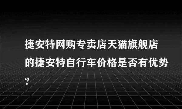 捷安特网购专卖店天猫旗舰店的捷安特自行车价格是否有优势？