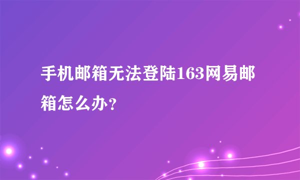 手机邮箱无法登陆163网易邮箱怎么办？