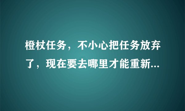 橙杖任务，不小心把任务放弃了，现在要去哪里才能重新接到任务？
