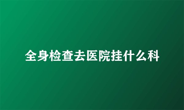 全身检查去医院挂什么科