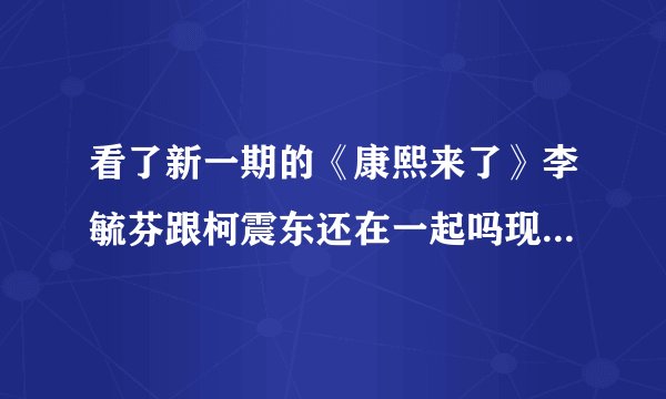 看了新一期的《康熙来了》李毓芬跟柯震东还在一起吗现在？？修杰楷跟贾静雯在一起啦？什么时候的事啊！