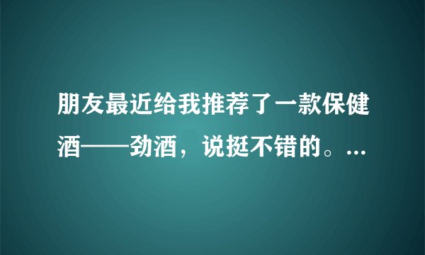 朋友最近给我推荐了一款保健酒——劲酒，说挺不错的。请问，喝保健酒有什么好处？