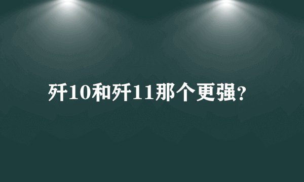歼10和歼11那个更强？