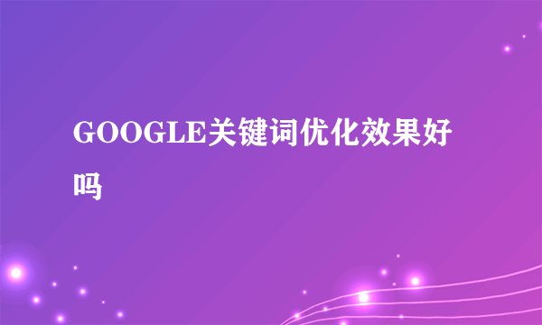 GOOGLE关键词优化效果好吗