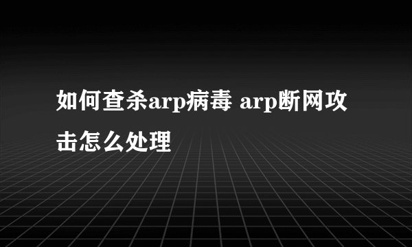 如何查杀arp病毒 arp断网攻击怎么处理