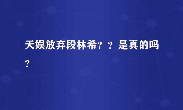 天娱放弃段林希？？是真的吗？