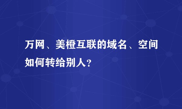 万网、美橙互联的域名、空间如何转给别人？